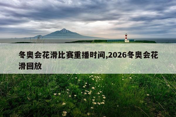 冬奥会花滑比赛重播时间,2026冬奥会花滑回放