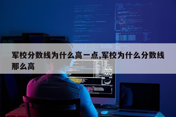 军校分数线为什么高一点,军校为什么分数线那么高