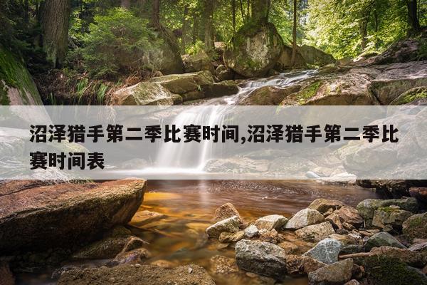 沼泽猎手第二季比赛时间,沼泽猎手第二季比赛时间表