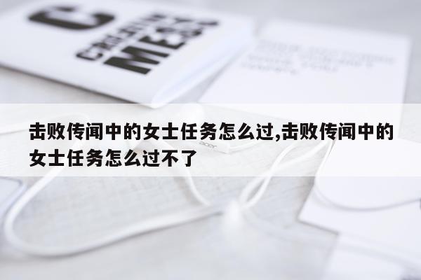 击败传闻中的女士任务怎么过,击败传闻中的女士任务怎么过不了