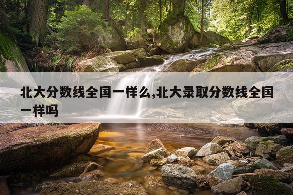 北大分数线全国一样么,北大录取分数线全国一样吗