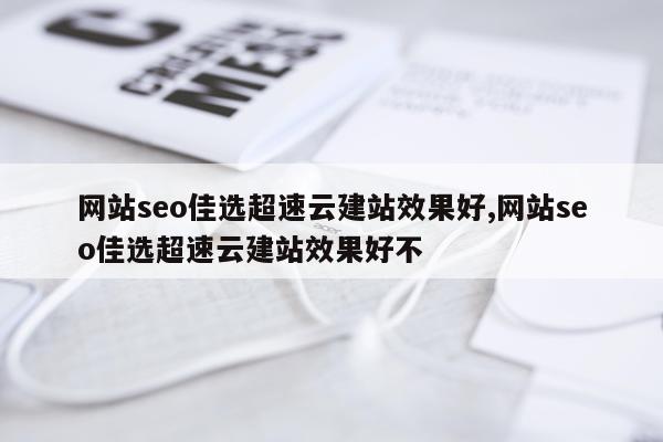网站seo佳选超速云建站效果好,网站seo佳选超速云建站效果好不