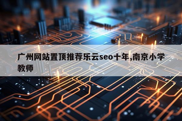广州网站置顶推荐乐云seo十年,南京小学教师