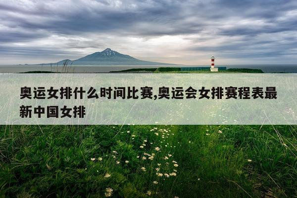 奥运女排什么时间比赛,奥运会女排赛程表最新中国女排