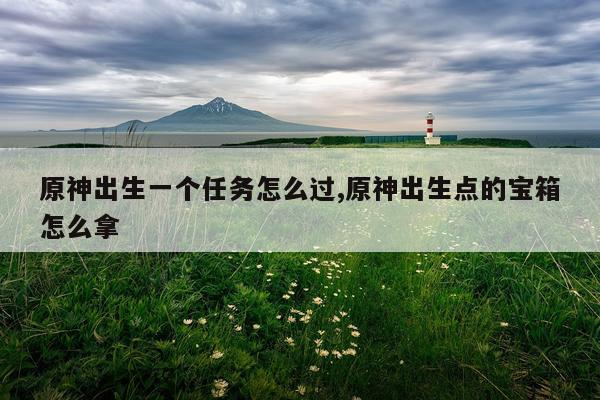 原神出生一个任务怎么过,原神出生点的宝箱怎么拿