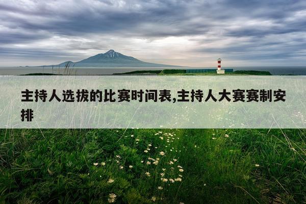 主持人选拔的比赛时间表,主持人大赛赛制安排