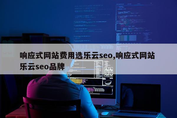 响应式网站费用选乐云seo,响应式网站 乐云seo品牌
