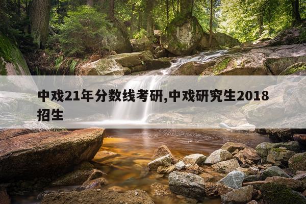 中戏21年分数线考研,中戏研究生2018招生