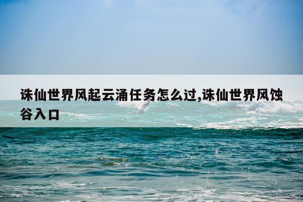 诛仙世界风起云涌任务怎么过,诛仙世界风蚀谷入口