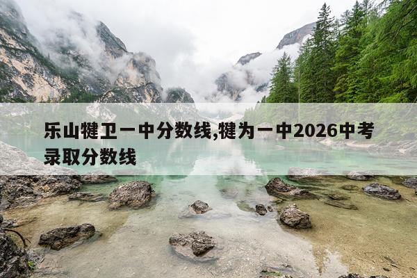 乐山犍卫一中分数线,犍为一中2026中考录取分数线