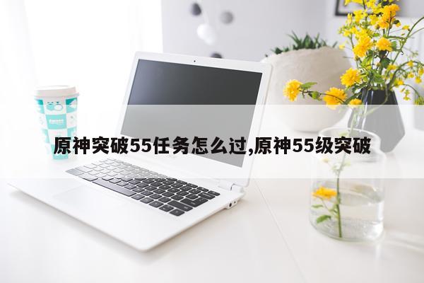 原神突破55任务怎么过,原神55级突破