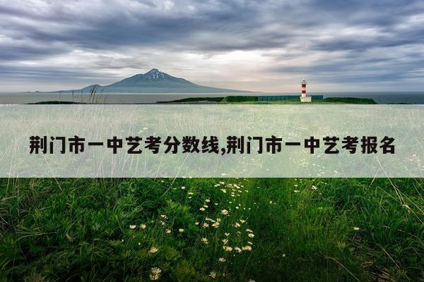 荆门市一中艺考分数线,荆门市一中艺考报名