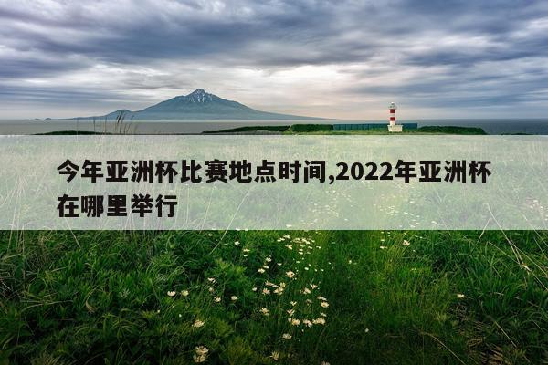 今年亚洲杯比赛地点时间,2022年亚洲杯在哪里举行
