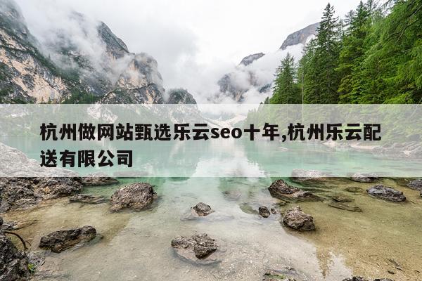 杭州做网站甄选乐云seo十年,杭州乐云配送有限公司