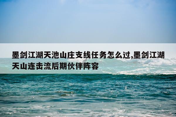 墨剑江湖天池山庄支线任务怎么过,墨剑江湖天山连击流后期伙伴阵容
