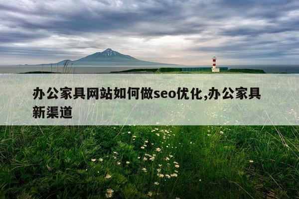 办公家具网站如何做seo优化,办公家具 新渠道