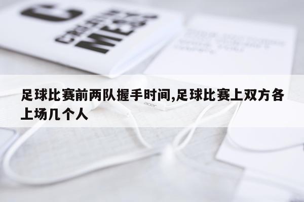 足球比赛前两队握手时间,足球比赛上双方各上场几个人