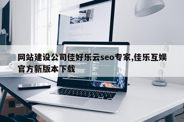 网站建设公司佳好乐云seo专家,佳乐互娱官方新版本下载