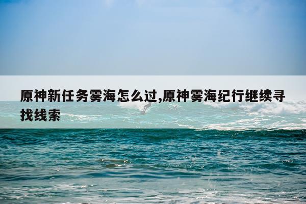 原神新任务雾海怎么过,原神雾海纪行继续寻找线索