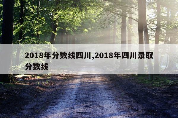 2018年分数线四川,2018年四川录取分数线