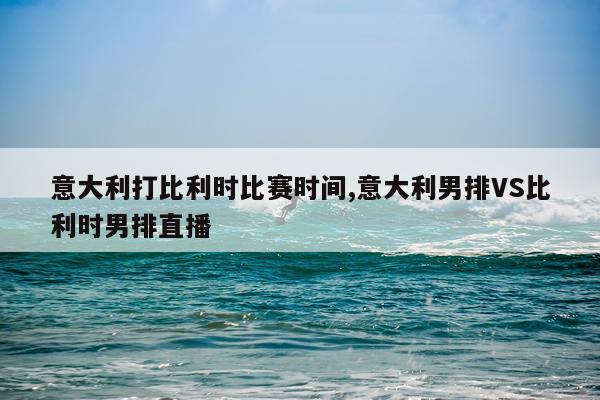 意大利打比利时比赛时间,意大利男排VS比利时男排直播