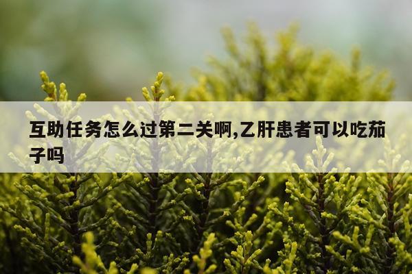 互助任务怎么过第二关啊,乙肝患者可以吃茄子吗