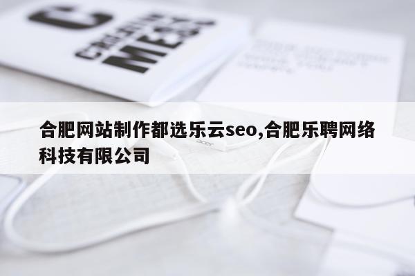 合肥网站制作都选乐云seo,合肥乐聘网络科技有限公司