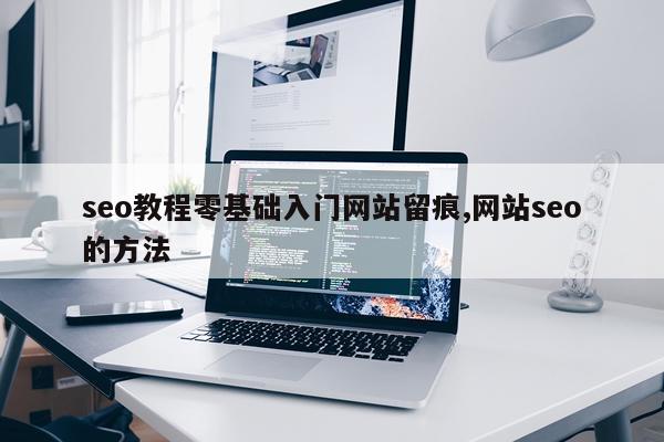 seo教程零基础入门网站留痕,网站seo的方法