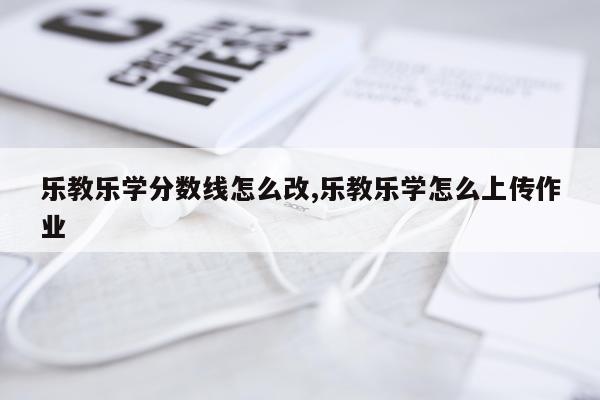 乐教乐学分数线怎么改,乐教乐学怎么上传作业