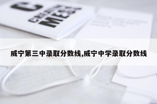 威宁第三中录取分数线,威宁中学录取分数线