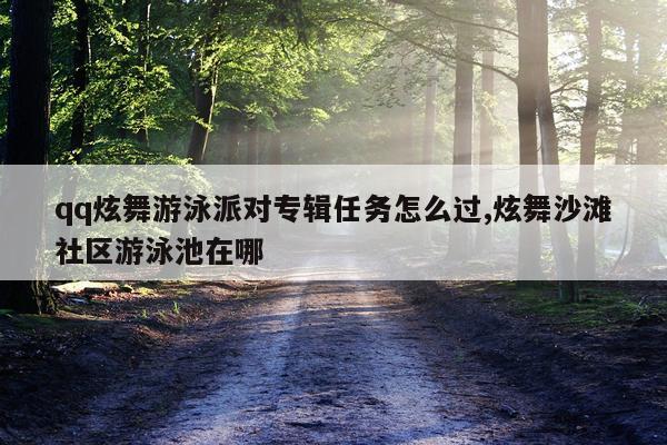 qq炫舞游泳派对专辑任务怎么过,炫舞沙滩社区游泳池在哪