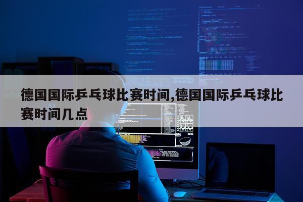 德国国际乒乓球比赛时间,德国国际乒乓球比赛时间几点