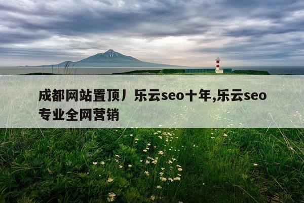 成都网站置顶丿乐云seo十年,乐云seo专业全网营销