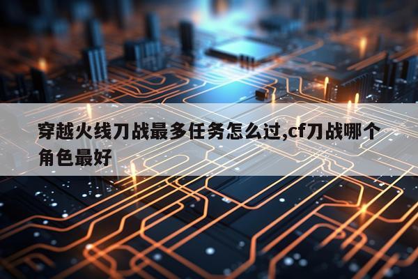 穿越火线刀战最多任务怎么过,cf刀战哪个角色最好
