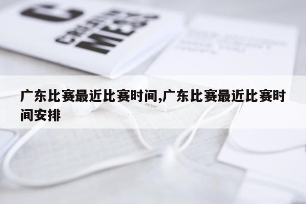 广东比赛最近比赛时间,广东比赛最近比赛时间安排