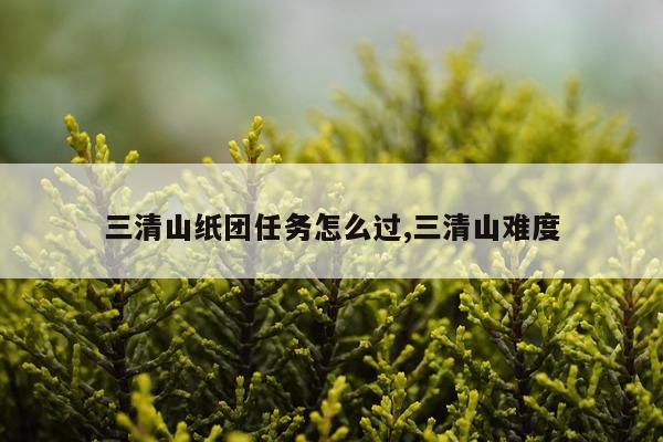 三清山纸团任务怎么过,三清山难度