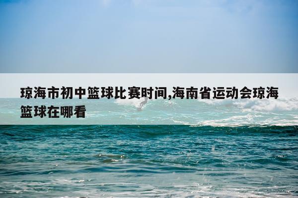 琼海市初中篮球比赛时间,海南省运动会琼海篮球在哪看