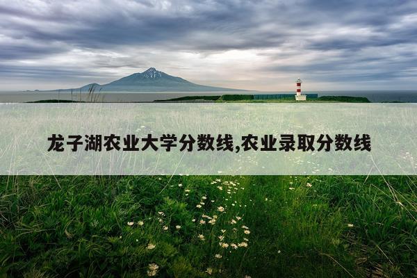 龙子湖农业大学分数线,农业录取分数线