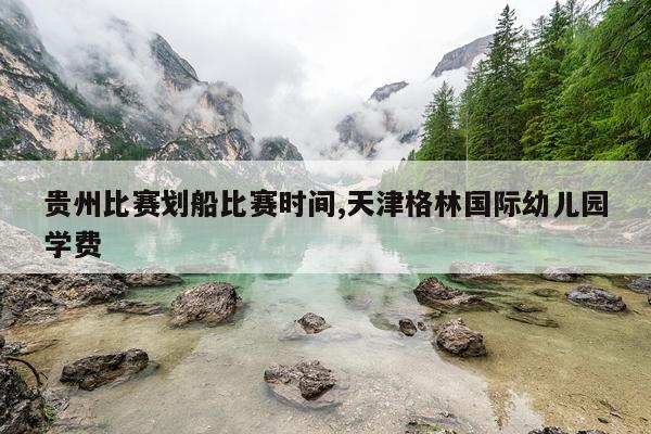 贵州比赛划船比赛时间,天津格林国际幼儿园学费