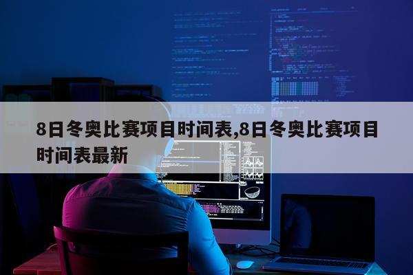 8日冬奥比赛项目时间表,8日冬奥比赛项目时间表最新