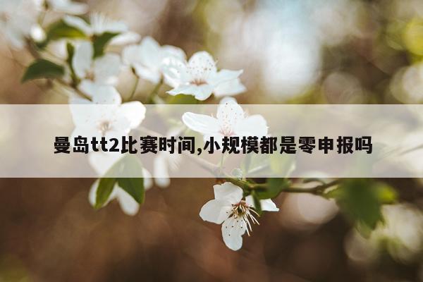 曼岛tt2比赛时间,小规模都是零申报吗