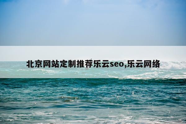 北京网站定制推荐乐云seo,乐云网络