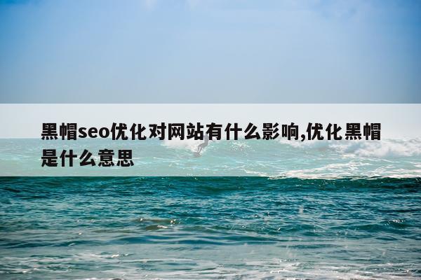 黑帽seo优化对网站有什么影响,优化黑帽是什么意思