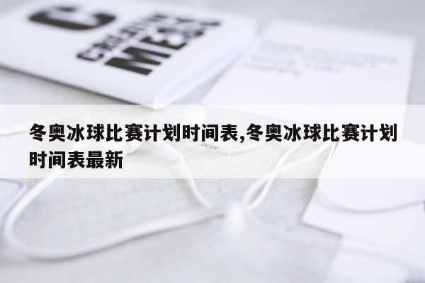 冬奥冰球比赛计划时间表,冬奥冰球比赛计划时间表最新