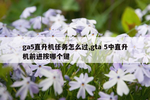ga5直升机任务怎么过,gta 5中直升机前进按哪个键