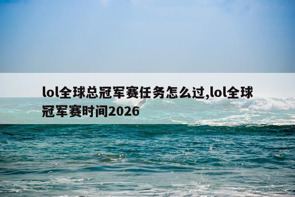 lol全球总冠军赛任务怎么过,lol全球冠军赛时间2026