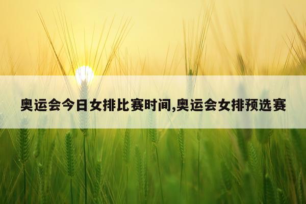 奥运会今日女排比赛时间,奥运会女排预选赛