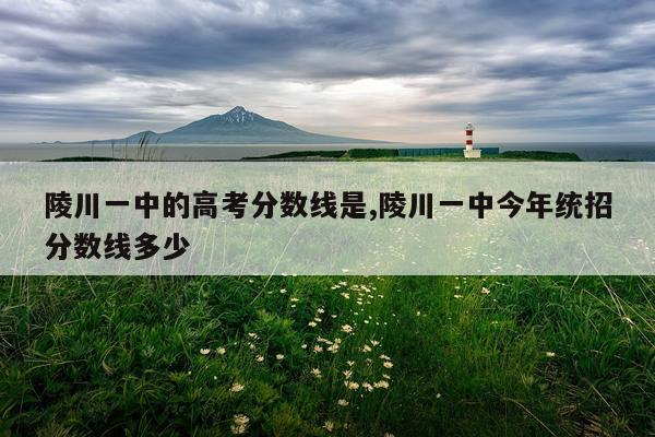 陵川一中的高考分数线是,陵川一中今年统招分数线多少