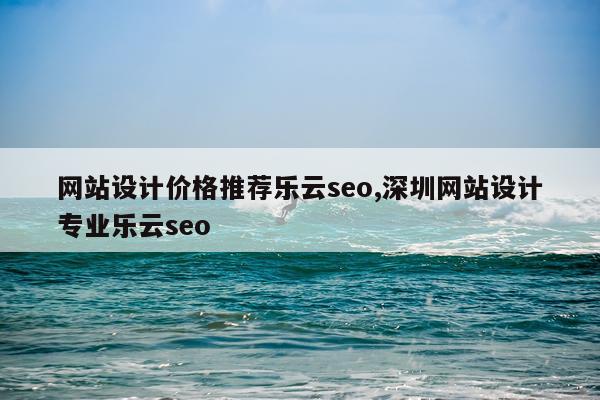 网站设计价格推荐乐云seo,深圳网站设计专业乐云seo