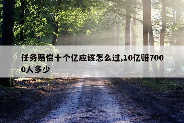 任务赔偿十个亿应该怎么过,10亿赔7000人多少